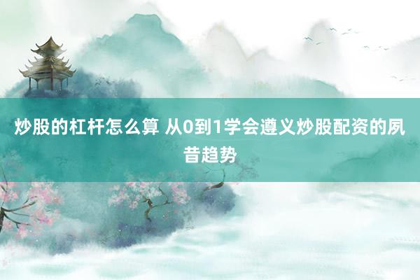 炒股的杠杆怎么算 从0到1学会遵义炒股配资的夙昔趋势