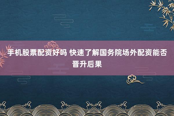 手机股票配资好吗 快速了解国务院场外配资能否晋升后果