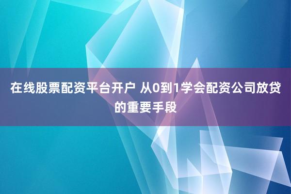 在线股票配资平台开户 从0到1学会配资公司放贷的重要手段