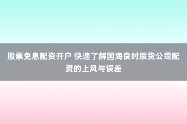 股票免息配资开户 快速了解国海良时辰货公司配资的上风与误差