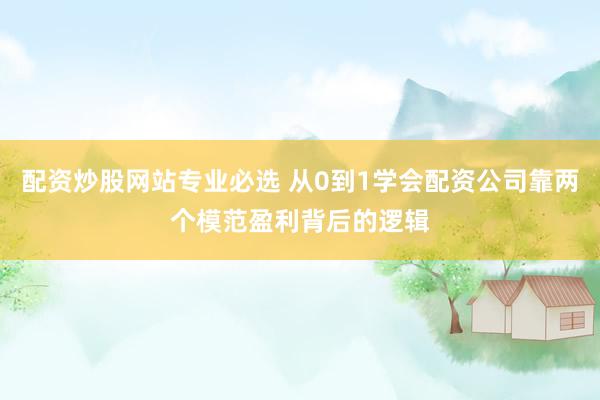 配资炒股网站专业必选 从0到1学会配资公司靠两个模范盈利背后的逻辑