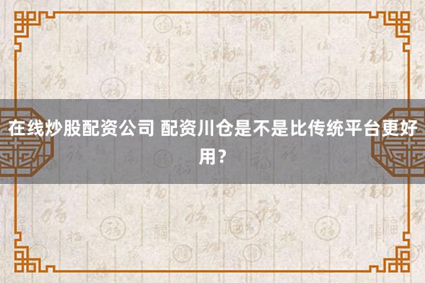 在线炒股配资公司 配资川仓是不是比传统平台更好用?