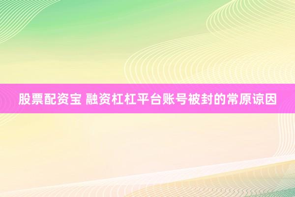 股票配资宝 融资杠杠平台账号被封的常原谅因