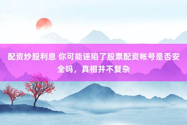 配资炒股利息 你可能诬陷了股票配资帐号是否安全吗，真相并不复杂