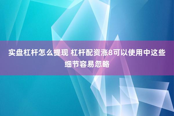 实盘杠杆怎么提现 杠杆配资涨8可以使用中这些细节容易忽略