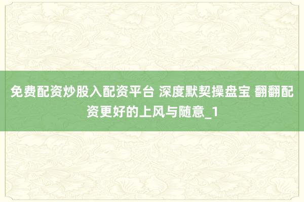 免费配资炒股入配资平台 深度默契操盘宝 翻翻配资更好的上风与随意_1