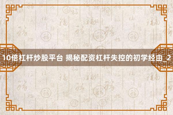 10倍杠杆炒股平台 揭秘配资杠杆失控的初学经由_2