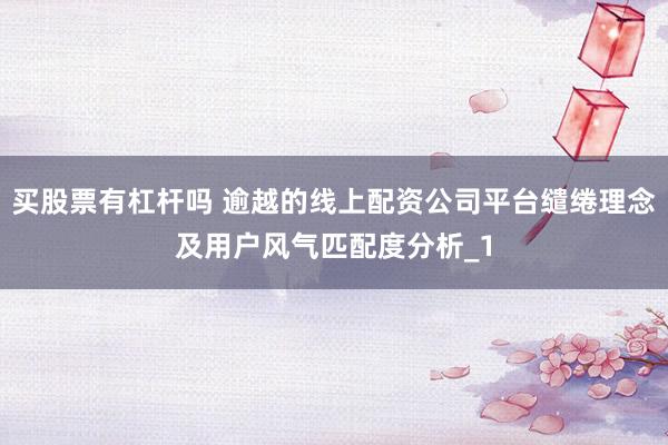 买股票有杠杆吗 逾越的线上配资公司平台缱绻理念及用户风气匹配度分析_1