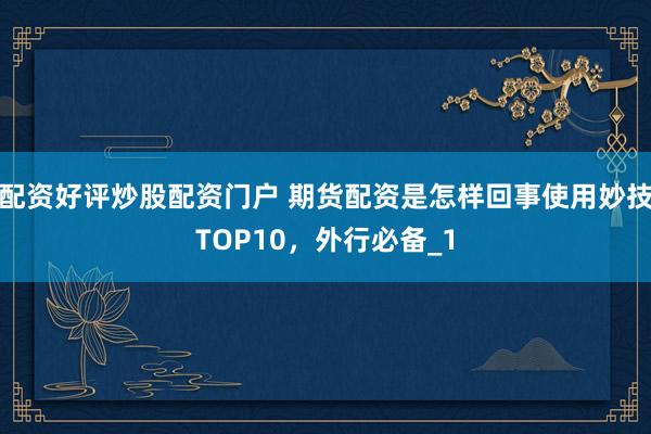 配资好评炒股配资门户 期货配资是怎样回事使用妙技TOP10，外行必备_1