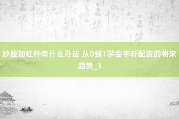 炒股加杠杆有什么办法 从0到1学会宇轩配资的将来趋势_1