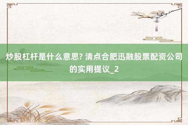 炒股杠杆是什么意思? 清点合肥迅融股票配资公司的实用提议_2