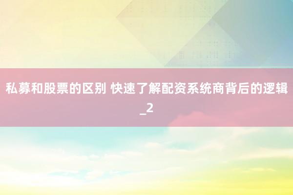 私募和股票的区别 快速了解配资系统商背后的逻辑_2
