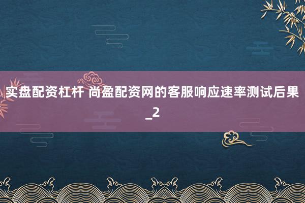 实盘配资杠杆 尚盈配资网的客服响应速率测试后果_2
