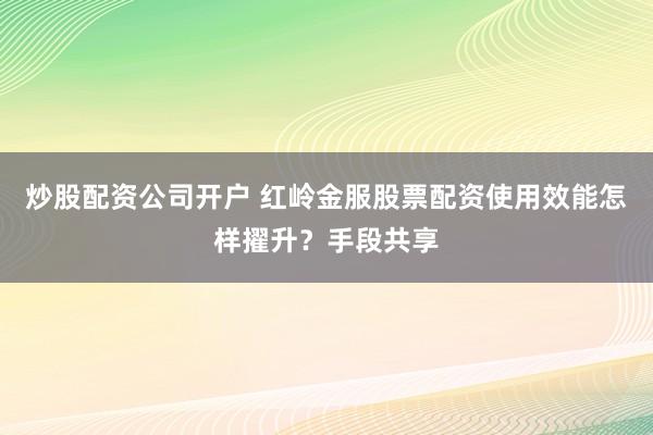 炒股配资公司开户 红岭金服股票配资使用效能怎样擢升？手段共享