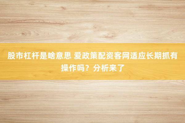 股市杠杆是啥意思 爱政策配资客网适应长期抓有操作吗？分析来了